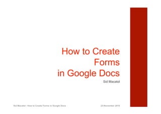 How to Create
                                                 Forms
                                        in Google Docs
                                                     Sid Macatol




Sid Macatol - How to Create Forms in Google Docs   23-November 2010
 