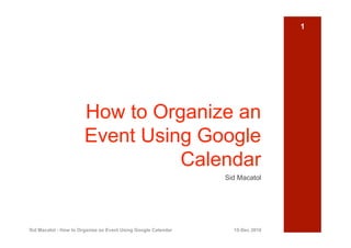 1




                       How to Organize an
                       Event Using Google
                                 Calendar
                                                               Sid Macatol




Sid Macatol - How to Organize an Event Using Google Calendar     15-Dec 2010
 