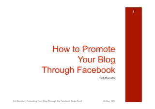 1




                            How to Promote
                                  Your Blog
                          Through Facebook
                                                                   Sid Macatol




Sid Macatol - Promoting Your Blog Through the Facebook News Feed     20-Nov 2010
 
