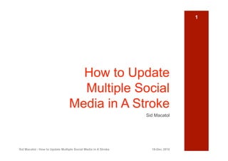 1




                                   How to Update
                                   Multiple Social
                                 Media in A Stroke
                                                                Sid Macatol




Sid Macatol - How to Update Multiple Social Media in A Stroke     16-Dec 2010
 