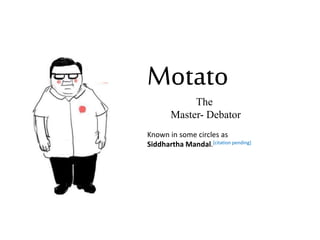 Motato
The
Master- Debator
Known in some circles as
Siddhartha Mandal.[citation pending]
 