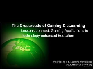 The Crossroads of Gaming & eLearning Lessons Learned: Gaming Applications to Technology-enhanced Education Innovations in E-Learning Conference George Mason University 