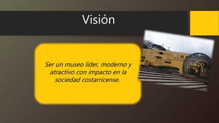 Visión
Ser un museo líder, moderno y
atractivo con impacto en la
sociedad costarricense.
 