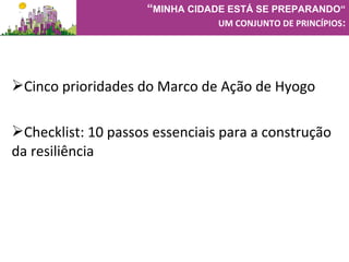 Cinco prioridades do Marco de Ação de Hyogo
Checklist: 10 passos essenciais para a construção
da resiliência
“MINHA CIDADE ESTÁ SE PREPARANDO“
UM CONJUNTO DE PRINCÍPIOS:
 