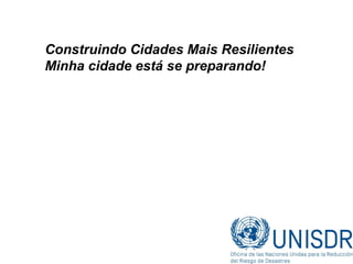 UN World Population Prospects: The 2006 Revision and World Urbanization Prospects: The 2007 Revision
Construindo Cidades Mais Resilientes
Minha cidade está se preparando!
 