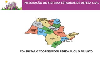 INTEGRAÇÃO DO SISTEMA ESTADUAL DE DEFESA CIVIL
CONSULTAR O COORDENADOR REGIONAL OU O ADJUNTO
 