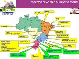 ASSÚ
JOÃO PESSOA
RECIFE
SALVADOR
CAMAÇARI
BELO HORIZONTE
ITABIRA
MAGÉ
PETRÓPOLIS
TIMON
SUZANO
ITÁ
XAVANTINA
PORTO ALEGRE
TRES COROAS
CARAÁ
TAQUARA
GLORINHA
SÃO FRANCISCO DE PAULA
CHARQUEADAS
CUIABÁ
TERRA NOVA DO NORTE
MACAPÁ
ALEXÂNIA
RIO BRANCO
ELDORADO DO SUL-
CONCLUÍDO 26/09/2013
CURITIBA CONCLUÍDO
26/09/2013
CARIACICA
MARECHAL FLORIANOJAGUARIAÍVA
BARRA VELHA
CONCLUÍDO 01/10/2013
OURINHOS CONCLUÍDO
03/10/2013
PROCESSO DE ADESÃO DURANTE O FÓRUM
 