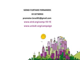SIDNEI FURTADO FERNANDES
19 32730933
promotor.brasil01@gmail.com
www.eird.org/camp-10-15
www.unisdr.org/campaign
 