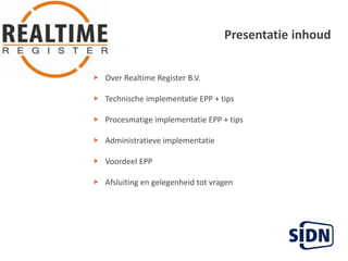 Presentatieinhoud   Over Realtime Register B.V.Technischeimplementatie EPP + tipsProcesmatigeimplementatie EPP + tipsAdministratieveimplementatieVoordeel EPPAfsluiting en gelegenheid tot vragen