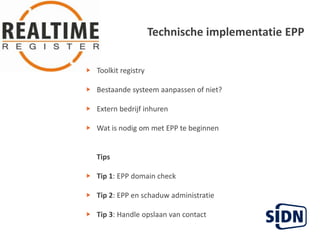 Technischeimplementatie EPP   Toolkit registryBestaandesysteemaanpassen of niet?   Extern bedrijfinhurenWat is nodigom met EPP tebeginnen      TipsTip 1: EPP domain checkTip 2: EPP en schaduwadministratieTip 3: Handle opslaan van contact
