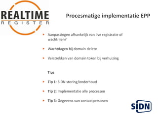 Procesmatigeimplementatie EPPAanpassingenafhankelijk van live registratie of wachtrijen?Wachtdagenbij domain deleteVerstrekken van domain token bijverhuizing      TipsTip 1: SIDN storing/onderhoudTip 2: ImplementatiealleprocessenTip 3: Gegevens van contactpersonen
