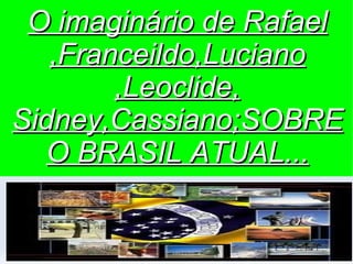O imaginário de Rafael ,Franceildo,Luciano ,Leoclide, Sidney,Cassiano;SOBRE O BRASIL ATUAL... 