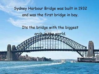 Sydney Harbour Bridge was built in 1932 and was the first bridge in bay. Its the bridge with the biggest arch in the world. 