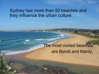 Sydney has more than 50 beaches and they influence the urban culture. The most visited beaches are Bondi and Manly. 