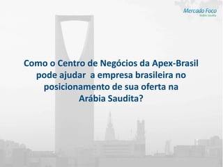 Como o Centro de Negócios da Apex-Brasil
  pode ajudar a empresa brasileira no
   posicionamento de sua oferta na
            Arábia Saudita?
 