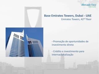 Base Emirates Towers, Dubai - UAE
             Emirates Towers, 42nd floor




     - Promoção de oportunidades de
     investimento direto

     - Crédito e investimento para
     internacionalização
 