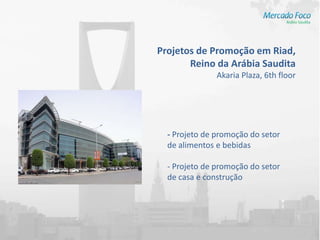 Projetos de Promoção em Riad,
       Reino da Arábia Saudita
               Akaria Plaza, 6th floor




  - Projeto de promoção do setor
  de alimentos e bebidas

  - Projeto de promoção do setor
  de casa e construção
 