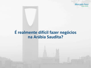 É realmente difícil fazer negócios
       na Arábia Saudita?
 