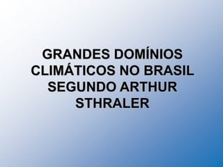 GRANDES DOMÍNIOS
CLIMÁTICOS NO BRASIL
SEGUNDO ARTHUR
STHRALER
 
