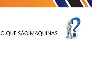O QUE SÃO MAQUINAS
 