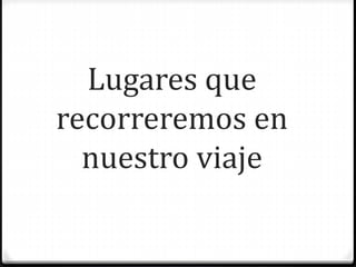 Lugares que
recorreremos en
nuestro viaje
 