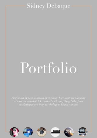 Portfolio
Sidney Debaque
Fascinated by people, driven by curiosity; I see strategic planning
as a vocation in which I can deal with everything I like, from
marketing to art, from psychology to brand cultures.
 