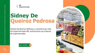 Sidney De
Queiroz Pedrosa
Sidney De Queiroz Pedrosa, o visionário por trás
do Supermercado DB, revolucionou as compras
de supermercado.
h
t
t
p
s
:/
/
s
i
d
n
e
y
d
e
q
u
e
i
r
o
z
p
e
d
r
o
s
a
.
w
e
e
b
l
y
.
c
o
m
PEÇA AGORA
DB
Supermercado
 