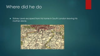 Where did he do 
 Sidney Lewis escaped from his home in South London leaving his 
mother alone. 
 