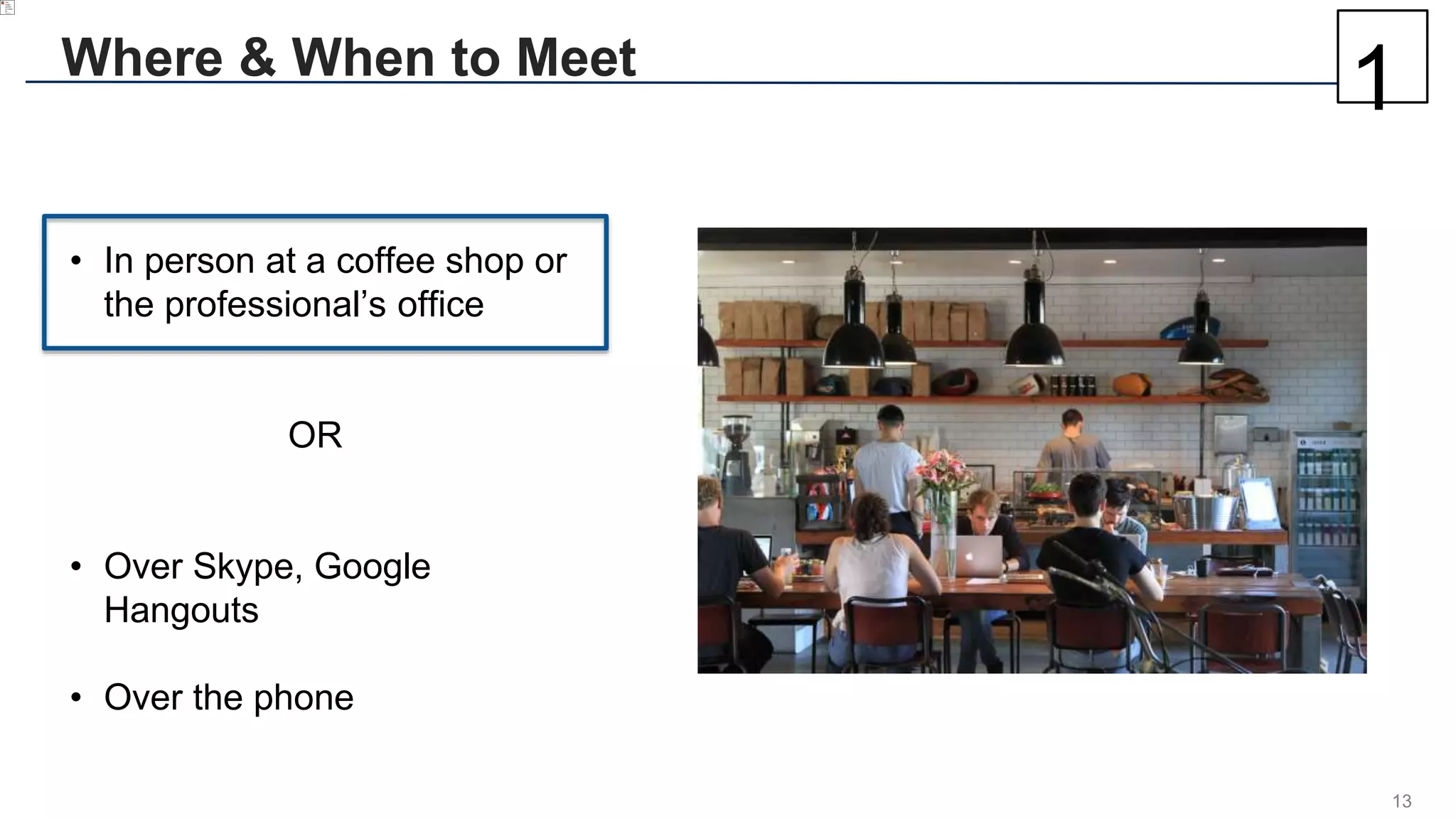 13
Where & When to Meet
• In person at a coffee shop or
the professional’s office
OR
• Over Skype, Google
Hangouts
• Over the phone
1
 