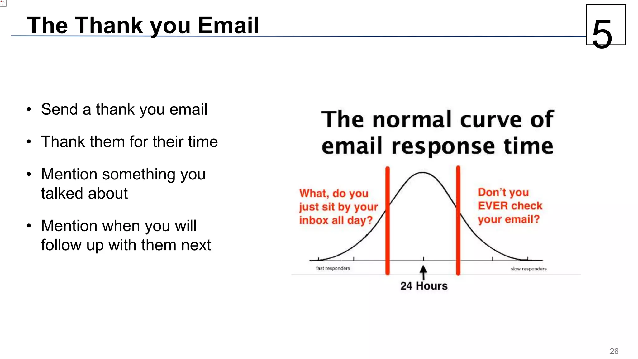 26
The Thank you Email
• Send a thank you email
• Thank them for their time
• Mention something you
talked about
• Mention when you will
follow up with them next
5
 