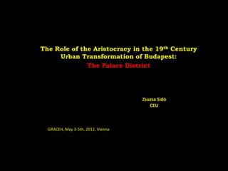 The Role of the Aristocracy in the 19th Century
     Urban Transformation of Budapest:
              The Palace District




                                    Zsuzsa Sidó
                                       CEU



  GRACEH, May 3-5th, 2012, Vienna
 