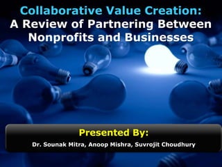 Collaborative Value Creation:
A Review of Partnering Between
Nonprofits and Businesses

Presented By:
Dr. Sounak Mitra, Anoop Mishra, Suvrojit Choudhury

 