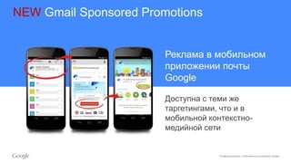 Конфиденциально. Собственность компании Google.
Реклама в мобильном
приложении почты
Google
NEW Gmail Sponsored Promotions
Доступна с теми же
таргетингами, что и в
мобильной контекстно-
медийной сети
 