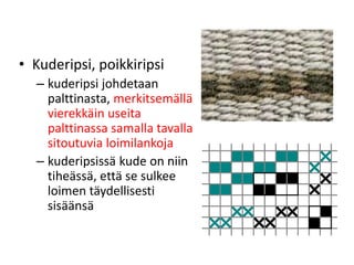 • Kuderipsi, poikkiripsi
– kuderipsi johdetaan
palttinasta, merkitsemällä
vierekkäin useita
palttinassa samalla tavalla
sitoutuvia loimilankoja
– kuderipsissä kude on niin
tiheässä, että se sulkee
loimen täydellisesti
sisäänsä
 