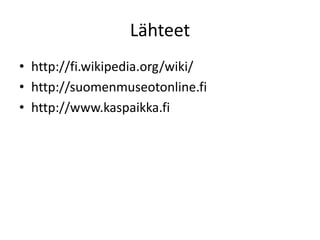 Lähteet
• http://fi.wikipedia.org/wiki/
• http://suomenmuseotonline.fi
• http://www.kaspaikka.fi
 