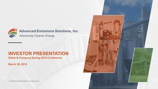 INVESTOR PRESENTATION
Sidoti & Company Spring 2018 Conference
March 29, 2018
Advanced Emissions Solutions, Inc.
Advancing Cleaner Energy
© 2018 Advanced Emissions Solutions, Inc. All rights reserved.
 