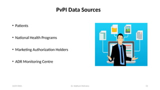 10/07/2025 Dr. Siddhant Mehrotra 23
PvPI Data Sources
• Patients
• National Health Programs
• Marketing Authorization Holders
• ADR Monitoring Centre
 