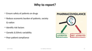 10/07/2025 Dr. Siddhant Mehrotra 25
Why to report?
• Ensure safety of patients on drugs
• Reduce economic burden of patients, society
& nation
• Identify risk factors
• Genetic & Ethnic variability
• Poor patient compliance
 