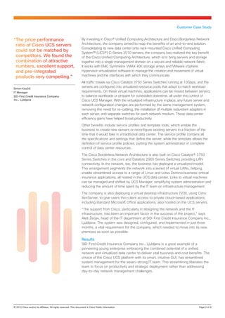 Customer Case Study


“The price performance                            By investing in Cisco® Unified Computing Architecture and Cisco Borderless Network
 ratio of Cisco UCS servers                       Architecture, the company aimed to reap the benefits of an end‑to‑end solution.
                                                  Consolidating its new data center onto rack‑mounted Cisco Unified Computing
 could not be matched by                          System™ (UCS®) C-Series 2010 servers, the company has realized the key benefit
 competitors. We found the                        of the Cisco Unified Computing Architecture, which is to bring servers and storage
 combination of attractive                        together into a single management domain on a secure and reliable network fabric.
 numbers, excellent support,                      It works with EMC Symmetrix VMAX 40K storage arrays and VMware vSphere
 and pre-integrated                               Hypervisor virtualization software to manage the creation and movement of virtual
 products very compelling.”                       machines and the interfaces with which they communicate.

                                                  All traffic travels via Cisco Catalyst 3750 Series Switches running at 10Gbps, and the
Simon Kaučič
                                                  servers are configured into virtualized resource pools that adapt to match workload
IT Manager                                        requirements. On these virtual machines, applications can be moved between servers
SID-First Credit Insurance Company                to balance workloads or prepare for scheduled downtime, all under the control of
Inc., Ljubljana                                   Cisco UCS Manager. With the virtualized infrastructure in place, any future server and
                                                  network configuration changes are performed by the same management system,
                                                  removing the need for re-cabling, the installation of multiple redundant adapters in
                                                  each server, and separate switches for each network medium. These data center
                                                  efficiency gains have helped boost productivity.

                                                  Other benefits include service profiles and template tools, which enable the
                                                  business to create new servers or reconfigure existing servers in a fraction of the
                                                  time that it would take in a traditional data center. The service profile contains all
                                                  the specifications and settings that define the server, while the template allows the
                                                  definition of service profile policies, putting the system administrator in complete
                                                  control of data center resources.

                                                  The Cisco Borderless Network Architecture is also built on Cisco Catalyst® 3750
                                                  Series Switches in the core and Catalyst 2960 Series Switches providing LAN
                                                  connectivity. In the network, too, the business has deployed a virtualized model.
                                                  This arrangement segments the network into a series of virtual LANs, helping
                                                  enable streamlined access to a range of Linux and Lotus Domino business-critical
                                                  insurance applications, all hosted in the UCS data center. Links to virtual machines
                                                  can be managed and shifted by UCS Manager, simplifying system administration and
                                                  reducing the amount of time spent by the IT team on infrastructure management.

                                                  The company is also deploying a virtual desktop infrastructure (VDI), using Citrix
                                                  XenServer, to give users thin-client access to private cloud-based applications,
                                                  including standard Microsoft Office applications, also hosted on the UCS servers.

                                                  “The support from Cisco, particularly in designing the network and the IT
                                                  infrastructure, has been an important factor in the success of the project,” says
                                                  Aleš Žerjav, head of the IT department at SID-First Credit Insurance Company Inc.,
                                                  Ljubljana. The system was designed, configured, and implemented in just three
                                                  months, a vital requirement for the company, which needed to move into its new
                                                  premises as soon as possible.

                                                  Results
                                                  SID-First Credit Insurance Company Inc., Ljubljana is a great example of a
                                                  pioneering young enterprise embracing the combined potential of a unified
                                                  network and virtualized data center to deliver vital business and cost benefits. The
                                                  choice of the Cisco UCS platform with its smart, intuitive GUI, has streamlined
                                                  system management for the seven-strong IT team. This streamlining liberates the
                                                  team to focus on productivity and strategic deployment rather than addressing
                                                  day-to-day network management challenges.




© 2012 Cisco and/or its affiliates. All rights reserved. This document is Cisco Public Information.		                             Page 2 of 4
 