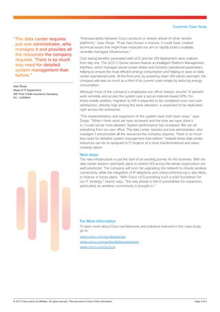 Customer Case Study


“The data center requires                         “Interoperability between Cisco products is streets ahead of other vendor
 just one administrator, who                      platforms,” says Žerjav. “If we had chosen a mixture, it could have created
                                                  technical issues that might have impacted our aim to rapidly build a scalable,
 manages it and provides all                      centrally-managed infrastructure.”
 the resources the company
 requires. There is so much                       Cost saving benefits associated with UCS and the VDI deployment were realized
                                                  from day one. The UCS C-Series servers feature an Intelligent Platform Management
 less need for detailed                           Interface, which manages server power states and monitors operational parameters,
 system management than                           helping to ensure the most efficient energy consumption and helping to save on data
 before.”                                         center operational costs. At the front end, by powering down VDI clients overnight, the
                                                  company will save as much as a third of its current costs simply by reducing energy
Aleš Žerjav                                       consumption.
Head of IT Department
                                                  Although most of the company’s employees are office-based, around 10 percent
SID-First Credit Insurance Company
Inc., Ljubljana                                   work remotely and access the system over a secure Internet‑based VPN. For
                                                  those mobile workers, migration to VDI is expected to be completed soon and user
                                                  satisfaction, already high among the early adopters, is expected to be replicated
                                                  right across the enterprise.

                                                  “The implementation and expansion of the system have both been easy,” says
                                                  Žerjav. “When I think what we have achieved and the time we have done it
                                                  in, I could not be more pleased. System performance has increased. We can do
                                                  everything from our own office. The data center requires just one administrator, who
                                                  manages it and provides all the resources the company requires. There is so much
                                                  less need for detailed system management than before.” Instead these data center
                                                  resources can be re-assigned to IT projects of a more transformational and value-
                                                  creating nature.

                                                  Next steps
                                                  The new infrastructure is just the start of an exciting journey for the business. With the
                                                  data center solution optimized, plans to extend VDI across the whole organization are
                                                  well advanced. The company will soon be upgrading the network to include wireless
                                                  connectivity, while the integration of IP telephony and videoconferencing is also likely
                                                  to feature in future plans. “With Cisco UCS providing such a solid foundation for
                                                  our IT strategy,” Kaučič says, “the way ahead is full of possibilities for expansion,
                                                  particularly as wireless connectivity is brought in.”




                                                  For More Information
                                                  To learn more about Cisco architectures and solutions featured in this case study,
                                                  go to:
                                                  www.cisco.com/go/datacenter
                                                  www.cisco.com/go/borderlessnetworks
                                                  www.cisco.com/go/ucs




© 2012 Cisco and/or its affiliates. All rights reserved. This document is Cisco Public Information.		                              Page 3 of 4
 