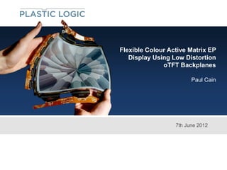 Flexible Colour Active Matrix EP
   Display Using Low Distortion
              oTFT Backplanes

                        Paul Cain




                  7th June 2012
 