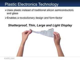 Plastic Electronics Technology
Uses plastic instead of traditional silicon semiconductors
 and glass
Enables a revolutio...