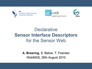 Declarative
Sensor Interface Descriptors
    for the Sensor Web

   A. Broering, S. Below, T. Foerster
      WebMGS, 26th August 2010
 