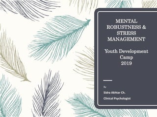 MENTAL
ROBUSTNESS &
STRESS
MANAGEMENT
Youth Development
Camp
2019
By
Sidra Akhtar Ch.
Clinical Psychologist
 