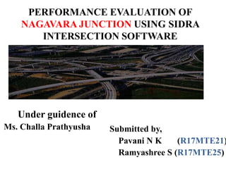 Under guidence of
Ms. Challa Prathyusha
PERFORMANCE EVALUATION OF
NAGAVARA JUNCTION USING SIDRA
INTERSECTION SOFTWARE
Submitted by,
Pavani N K (R17MTE21)
Ramyashree S (R17MTE25)
 