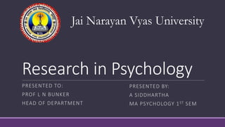 Research in Psychology
PRESENTED TO:
PROF L N BUNKER
HEAD OF DEPARTMENT
PRESENTED BY:
A SIDDHARTHA
MA PSYCHOLOGY 1ST SEM
Jai Narayan Vyas University
 