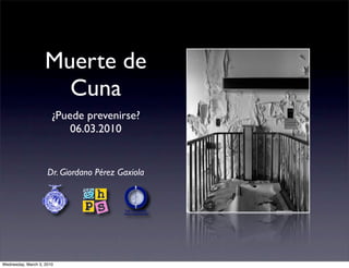 Muerte de
                      Cuna
                       ¿Puede prevenirse?
                           06.03.2010


                     Dr. Giordano Pérez Gaxiola




Wednesday, March 3, 2010
 