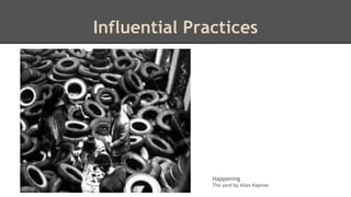 Influential Practices 
Happening 
The yard by Allan Kaprow 
 