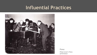 Influential Practices 
Fluxus 
Philip Corner’s Piano 
performance 
 