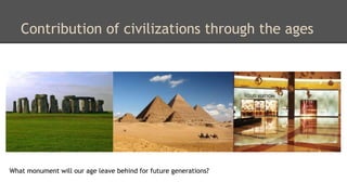 Contribution of civilizations through the ages 
What monument will our age leave behind for future generations? 
 
